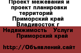 Проект межевания и проект планировки территорий  - Приморский край, Владивосток г. Недвижимость » Услуги   . Приморский край